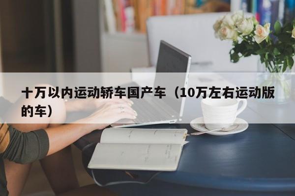 十万以内运动轿车国产车(10万左右运动版的车)