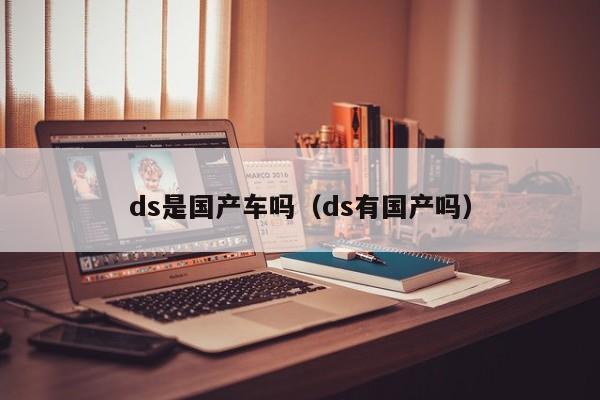 ds是国产车吗(ds有国产吗)