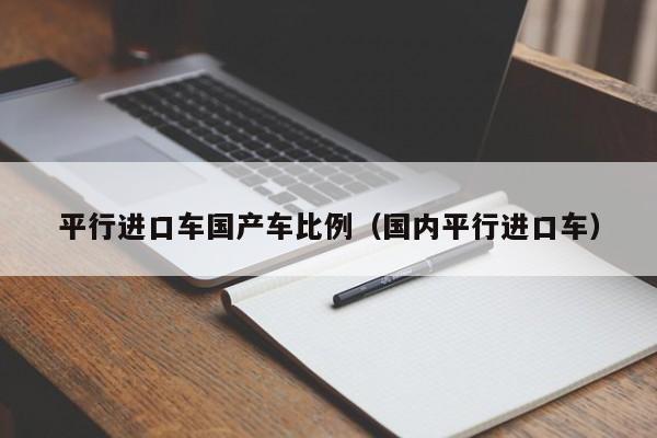 平行进口车国产车比例(国内平行进口车)