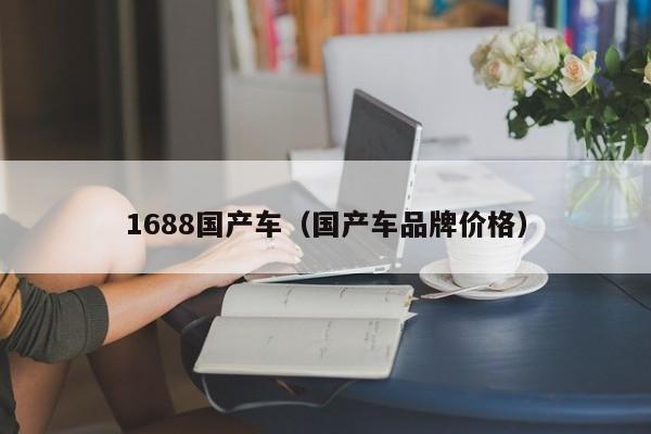 1688国产车(国产车品牌价格)
