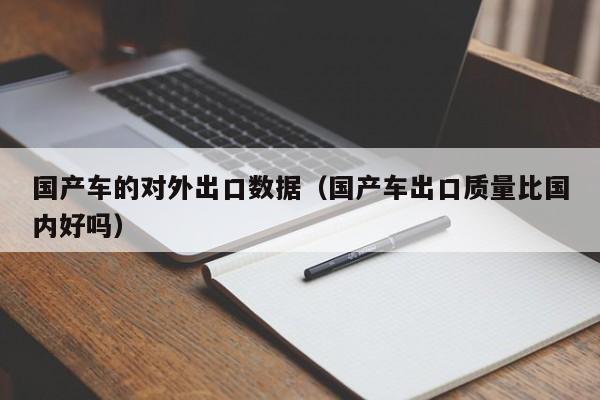 国产车的对外出口数据(国产车出口质量比国内好吗)