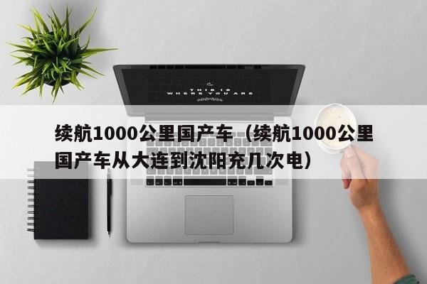 续航1000公里国产车(续航1000公里国产车从大连到沈阳充几次电)
