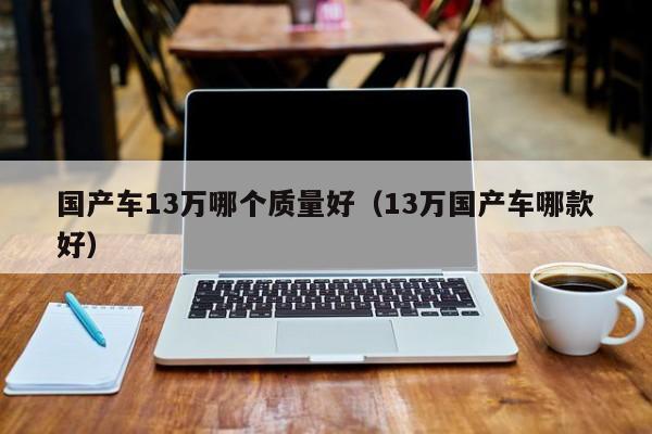 国产车13万哪个质量好(13万国产车哪款好)
