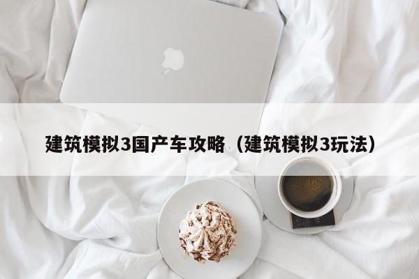 建筑模拟3国产车攻略(建筑模拟3玩法)