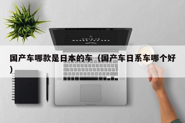 国产车哪款是日本的车(国产车日系车哪个好)