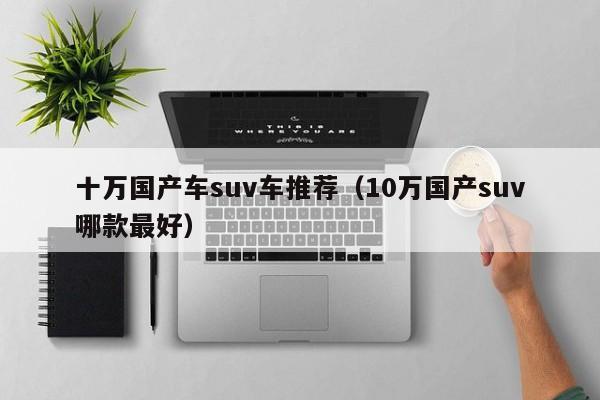 十万国产车suv车推荐(10万国产suv哪款最好)
