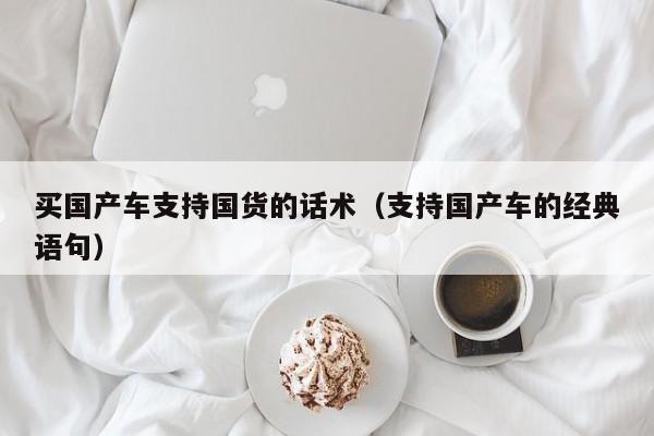 买国产车支持国货的话术(支持国产车的经典语句)