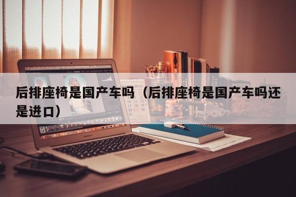 后排座椅是国产车吗(后排座椅是国产车吗还是进口)