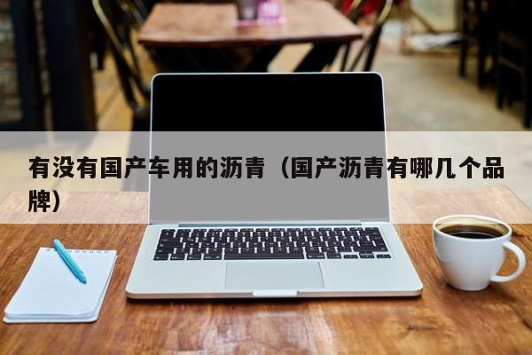 有没有国产车用的沥青(国产沥青有哪几个品牌)
