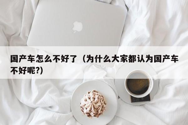 国产车怎么不好了(为什么大家都认为国产车不好呢?)