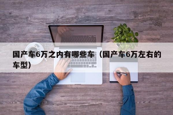 国产车6万之内有哪些车(国产车6万左右的车型)
