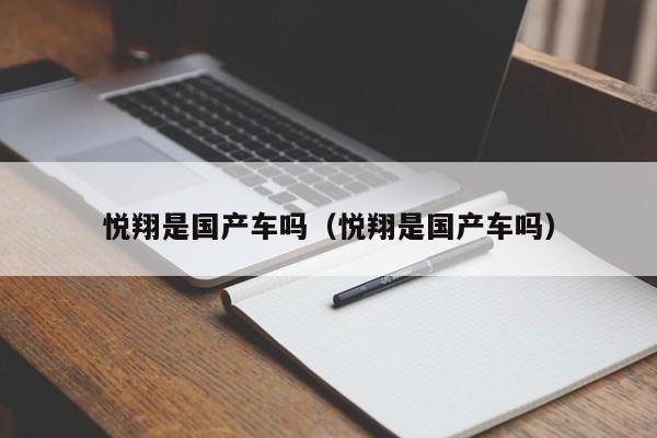 悦翔是国产车吗(悦翔是国产车吗)