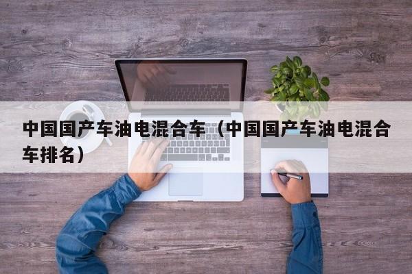 中国国产车油电混合车(中国国产车油电混合车排名)