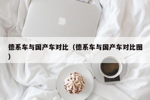 德系车与国产车对比(德系车与国产车对比图)