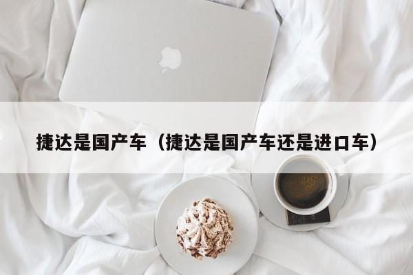 捷达是国产车(捷达是国产车还是进口车)