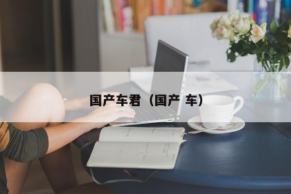 国产车君(国产 车)