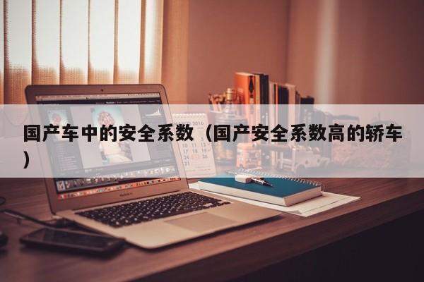 国产车中的安全系数(国产安全系数高的轿车)