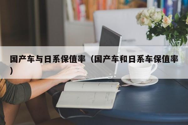 国产车与日系保值率(国产车和日系车保值率)