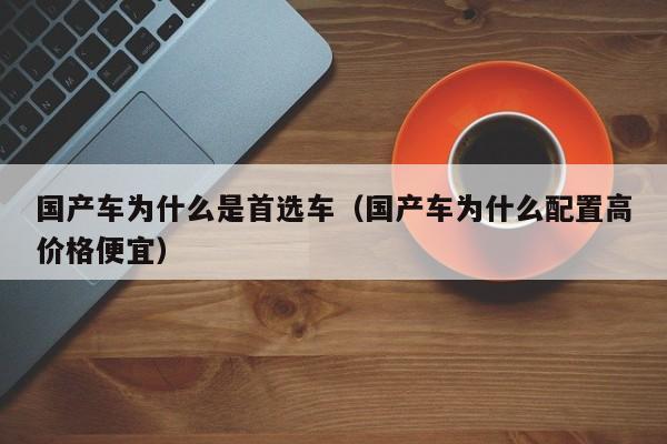 国产车为什么是首选车(国产车为什么配置高价格便宜)