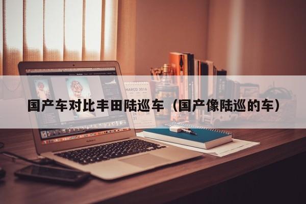 国产车对比丰田陆巡车(国产像陆巡的车)