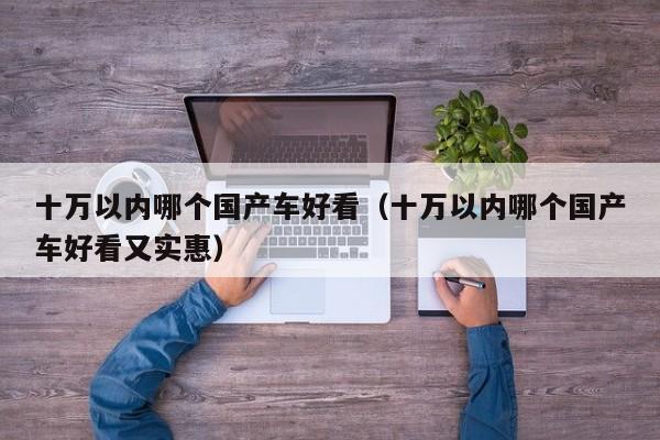 十万以内哪个国产车好看(十万以内哪个国产车好看又实惠)