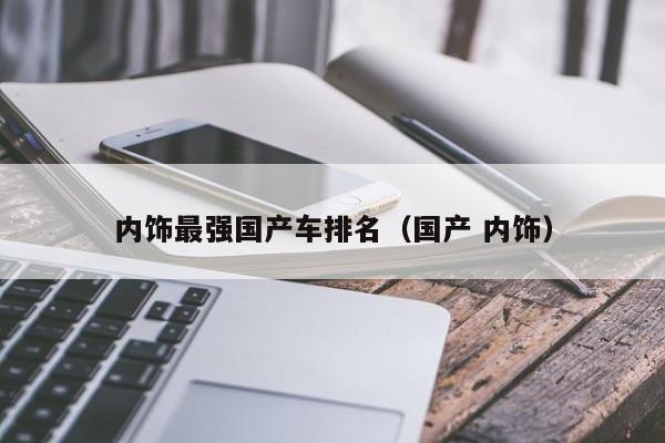 内饰最强国产车排名(国产 内饰)