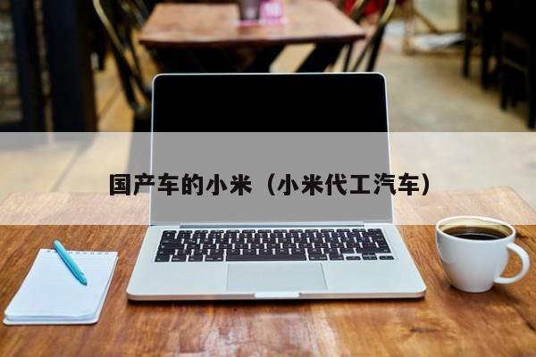 国产车的小米(小米代工汽车)