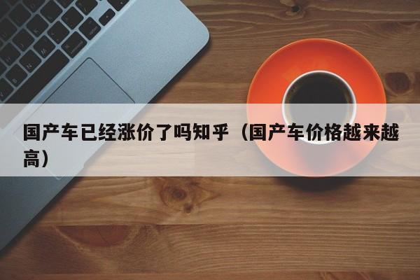 国产车已经涨价了吗知乎(国产车价格越来越高)